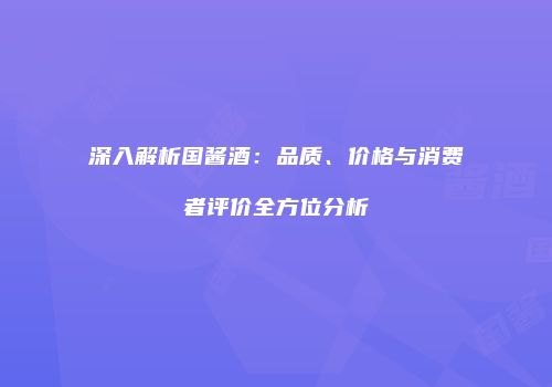 深入解析国酱酒：品质、价格与消费者评价全方位分析