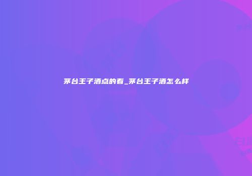 茅台王子酒点的着_茅台王子酒怎么样