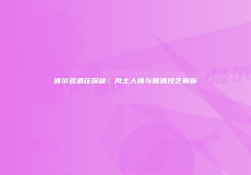 波尔多酒庄探秘：风土人情与酿酒技艺解析
