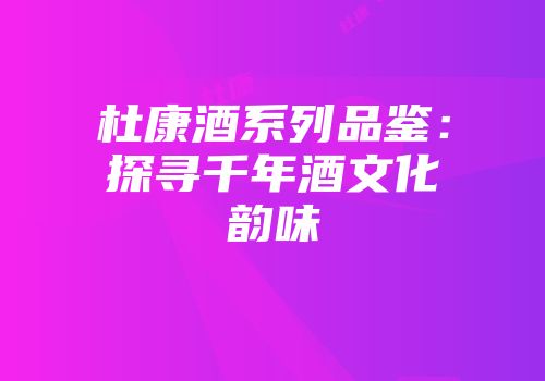 杜康酒系列品鉴：探寻千年酒文化韵味