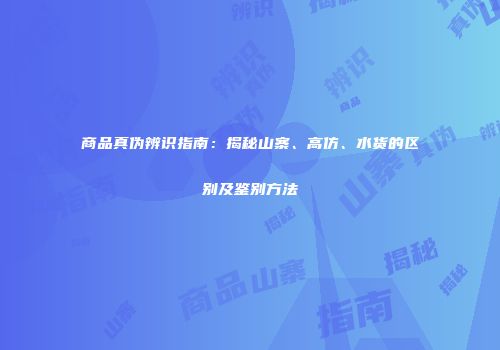 商品真伪辨识指南：揭秘山寨、高仿、水货的区别及鉴别方法