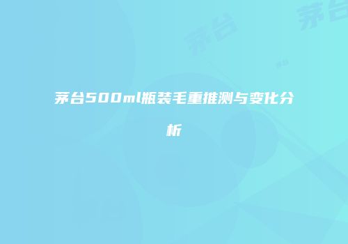 茅台500ml瓶装毛重推测与变化分析