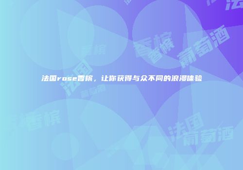 法国rose香槟，让你获得与众不同的浪漫体验