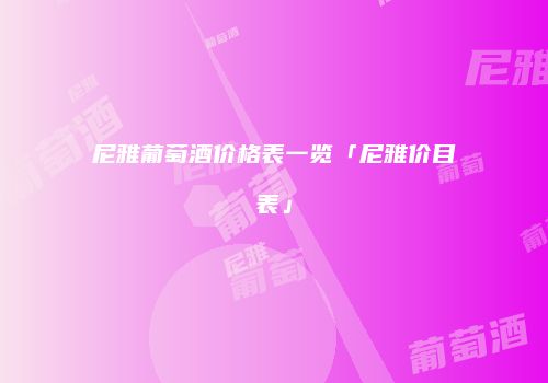 尼雅葡萄酒价格表一览「尼雅价目表」
