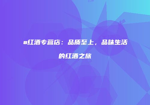 a红酒专营店：品质至上，品味生活的红酒之旅
