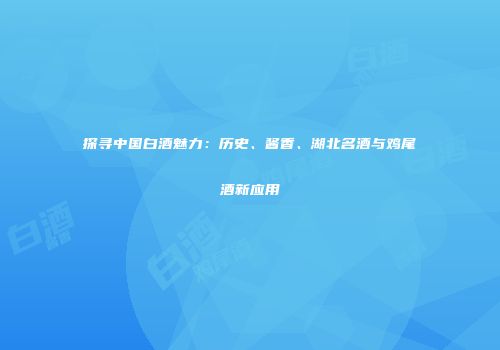 探寻中国白酒魅力：历史、酱香、湖北名酒与鸡尾酒新应用