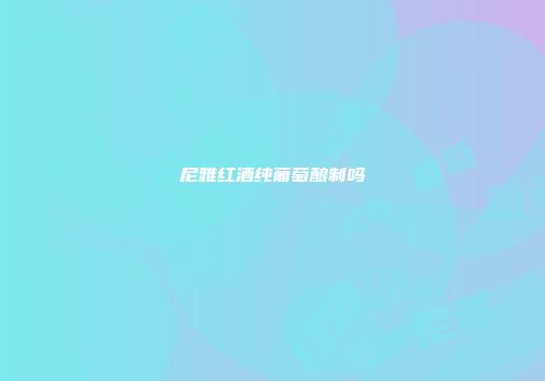 尼雅红酒纯葡萄酿制吗