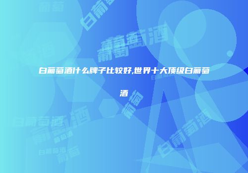 白葡萄酒什么牌子比较好,世界十大顶级白葡萄酒
