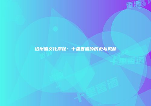 沧州酒文化探秘：十里香酒的历史与风味