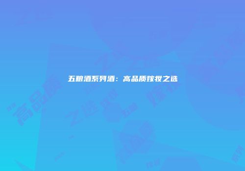 五粮酒系列酒：高品质嫁妆之选