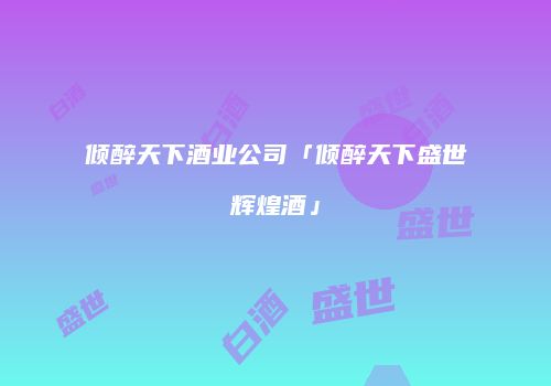 倾醉天下酒业公司「倾醉天下盛世辉煌酒」