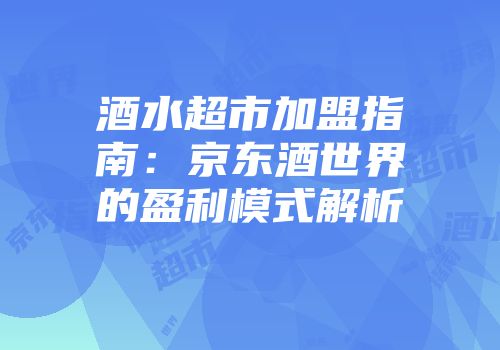 酒水超市加盟指南：京东酒世界的盈利模式解析