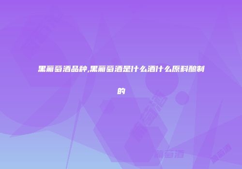 黑葡萄酒品种,黑葡萄酒是什么酒什么原料酿制的