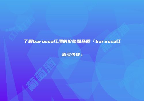 了解barossa红酒的价格和品质「barossa红酒多少钱」