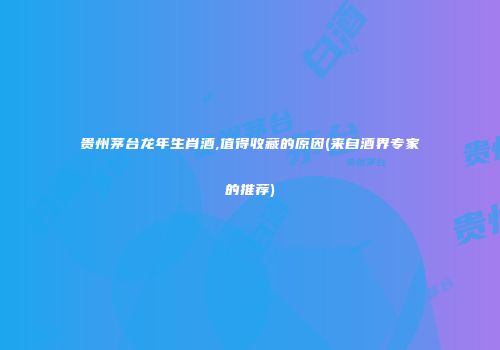 贵州茅台龙年生肖酒,值得收藏的原因(来自酒界专家的推荐)