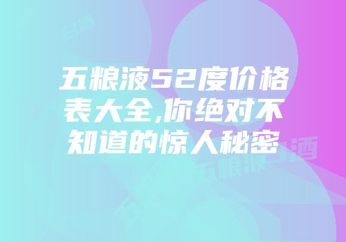 五粮液52度价格表大全,你绝对不知道的惊人秘密
