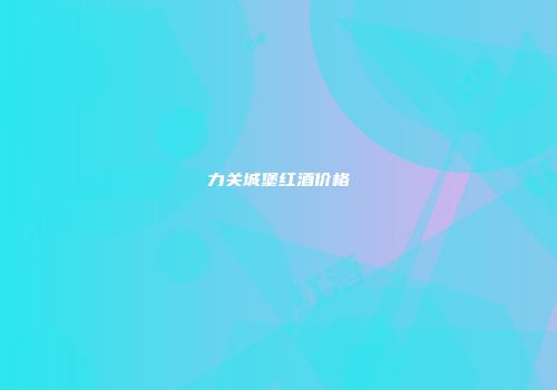 力关城堡红酒价格