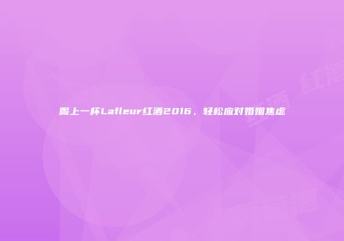 喝上一杯Lafleur红酒2016，轻松应对婚姻焦虑