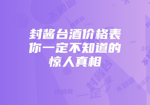 封酱台酒价格表你一定不知道的惊人真相