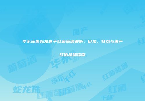 华东庄园蛇龙珠干红葡萄酒解析：价格、特点与国产红酒品牌指南