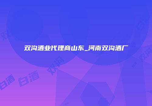 双沟酒业代理商山东_河南双沟酒厂