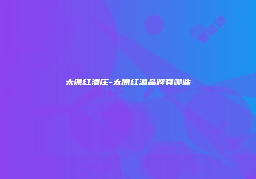 太原红酒庄-太原红酒品牌有哪些