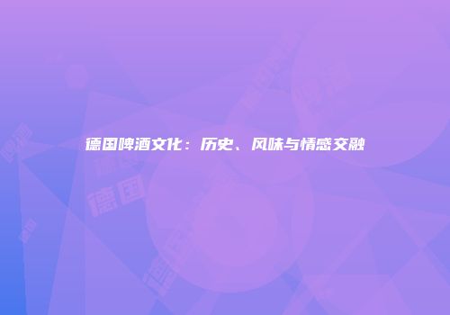 德国啤酒文化：历史、风味与情感交融