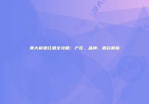 澳大利亚红酒全攻略：产区、品牌、酒款解析