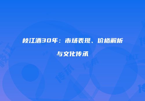 枝江酒30年：市场表现、价格解析与文化传承