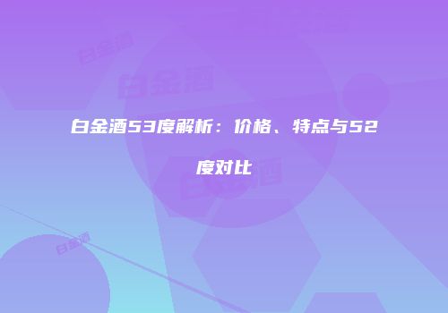 白金酒53度解析：价格、特点与52度对比