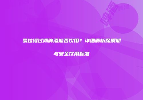 易拉罐过期啤酒能否饮用？详细解析保质期与安全饮用标准