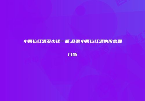小西拉红酒多少钱一瓶,品鉴小西拉红酒的价格和口感