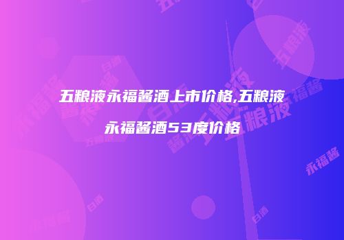 五粮液永福酱酒上市价格,五粮液永福酱酒53度价格