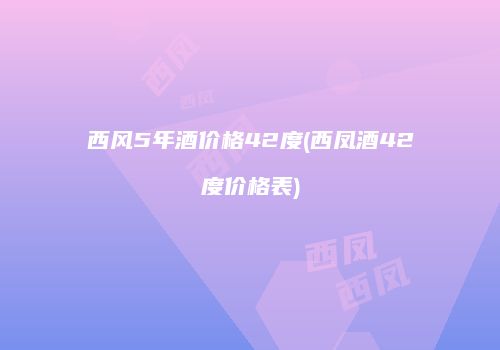 西风5年酒价格42度(西凤酒42度价格表)