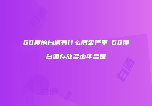 60度的白酒有什么后果严重_60度白酒存放多少年合适
