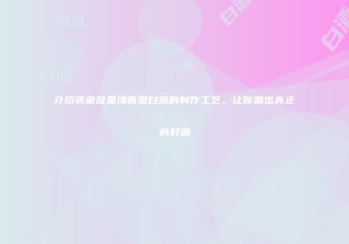 介绍羲皇故里浓香型白酒的制作工艺，让你喝出真正的好酒