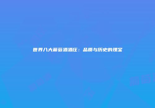 世界八大葡萄酒酒庄：品质与历史的瑰宝