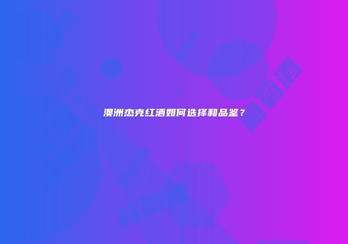 澳洲杰克红酒如何选择和品鉴？