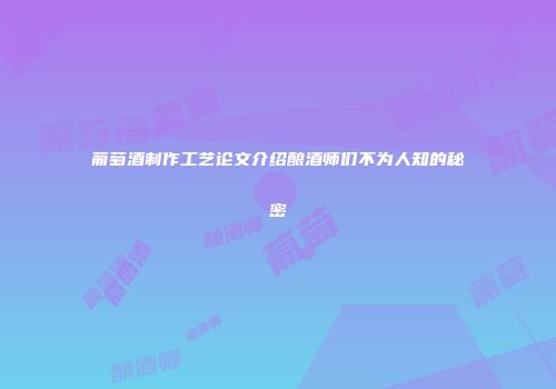 葡萄酒制作工艺论文介绍酿酒师们不为人知的秘密