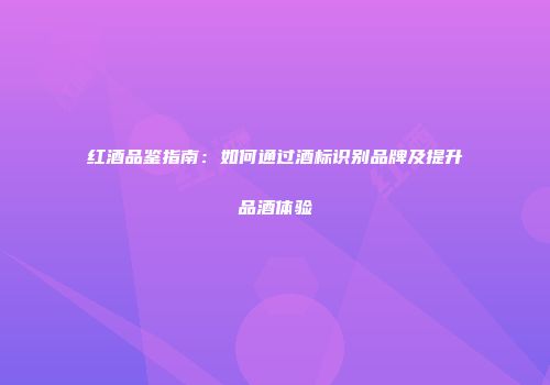 红酒品鉴指南：如何通过酒标识别品牌及提升品酒体验