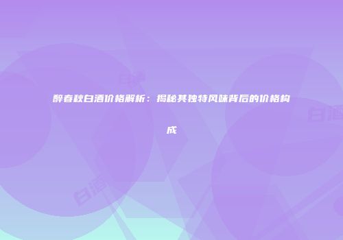 醉春秋白酒价格解析：揭秘其独特风味背后的价格构成