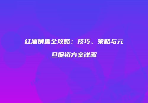 红酒销售全攻略：技巧、策略与元旦促销方案详解