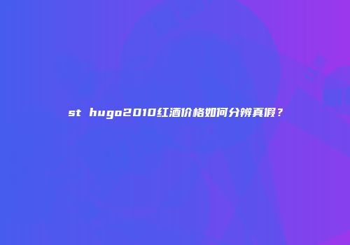 st hugo2010红酒价格如何分辨真假？