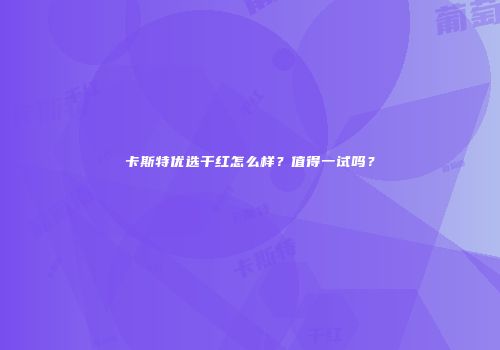 卡斯特优选干红怎么样？值得一试吗？