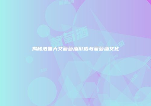 揭秘法国大艾葡萄酒价格与葡萄酒文化