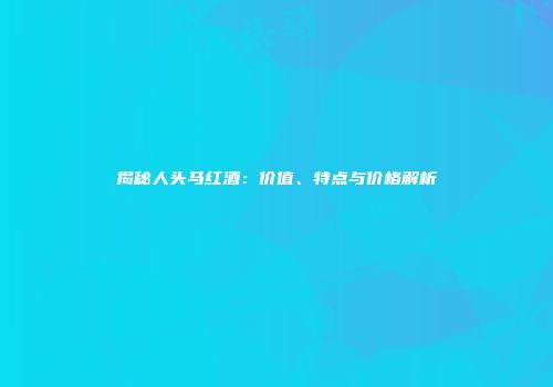揭秘人头马红酒：价值、特点与价格解析