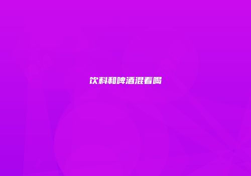 饮料和啤酒混着喝