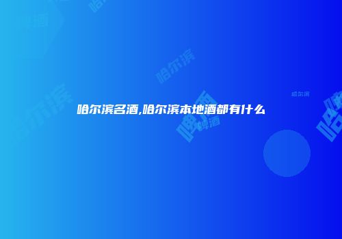 哈尔滨名酒,哈尔滨本地酒都有什么
