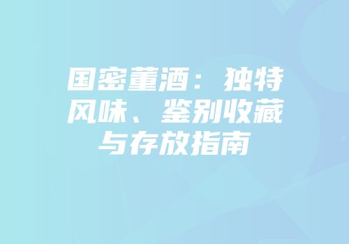 国密董酒：独特风味、鉴别收藏与存放指南