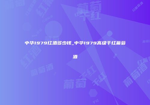中华1979红酒多少钱_中华1979高级干红葡萄酒